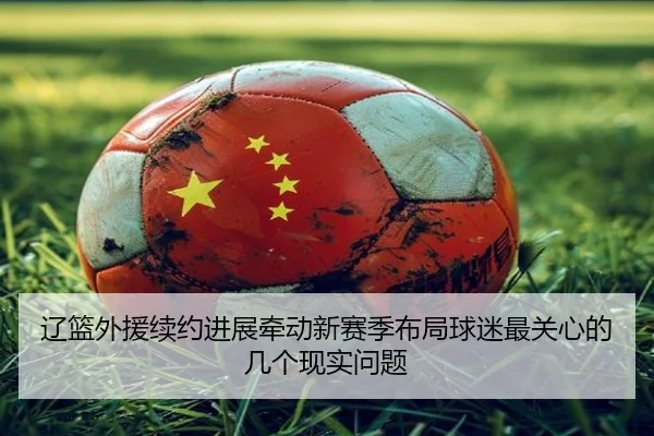 辽篮外援续约进展牵动新赛季布局球迷最关心的几个现实问题