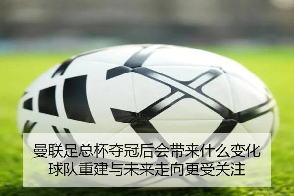 曼联足总杯夺冠后会带来什么变化 球队重建与未来走向更受关注